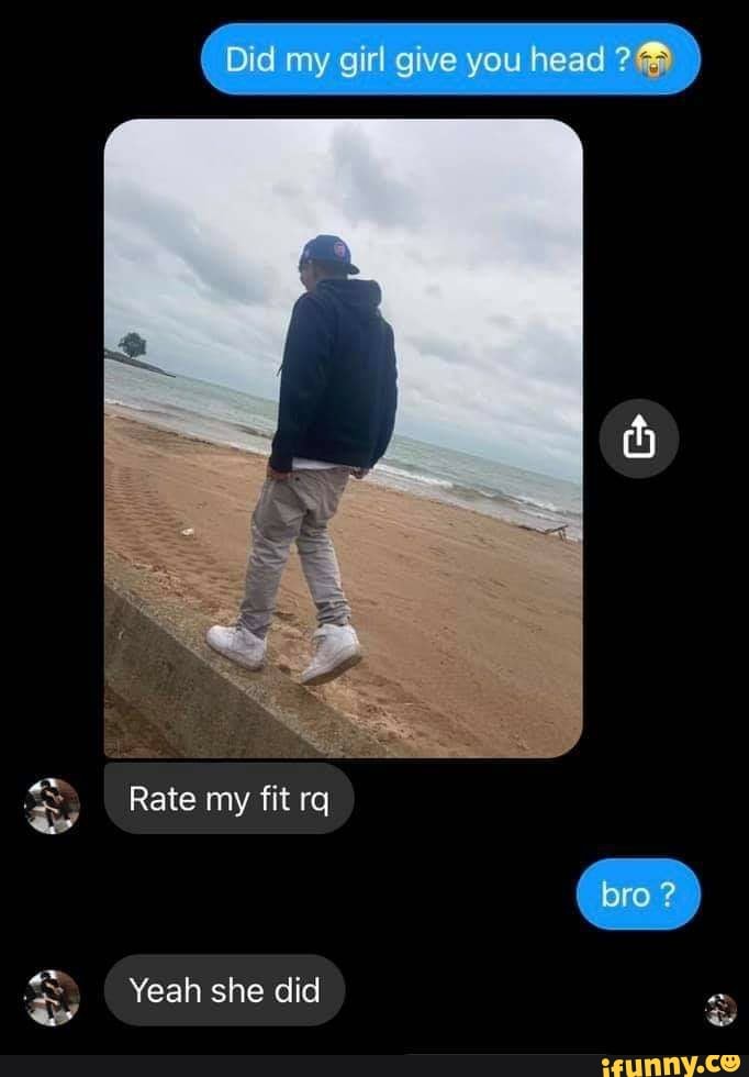 Did my girl give you head Rate my fit rq Yeah she did iFunny