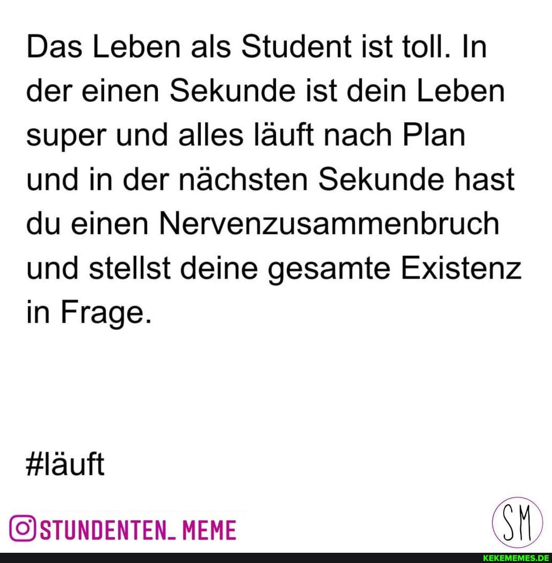 Das Leben als Student ist toll. In der einen Sekunde ist dein Leben super und alles läuft nach Plan und in der nächsten Sekunde hast du einen Nervenzusammenbruch und stellst deine gesamte Existenz in Frage.
#läuft
MEME cM)