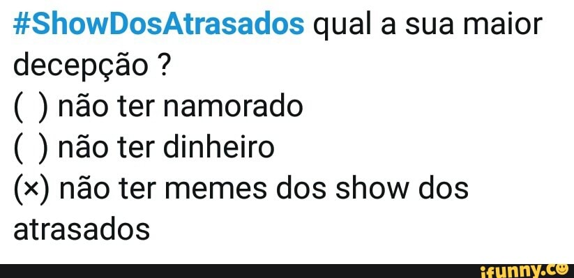 #ShowDosAtrasados qual a sua maior
decepção () não ter namorado não ter dinheiro
(x) não ter memes dos show dos
atrasados