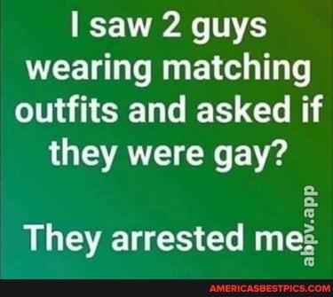 I saw 2 guys wearing matching outfits and asked if
they were gay?
abpv.app
They arrested me?