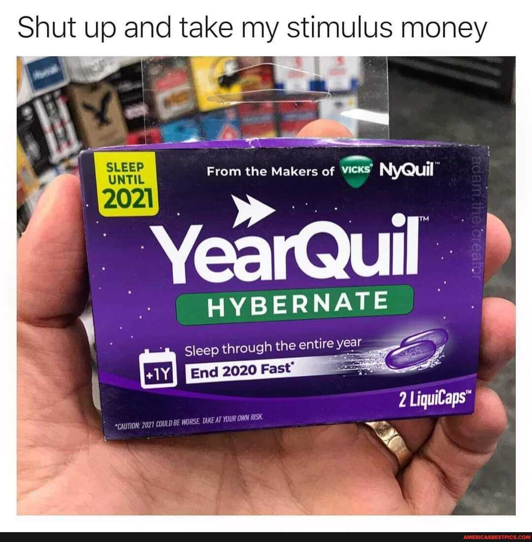 Shut up and take my stimulus money
rom the Makers of VICKS' NyQuil"
SLEEP
YearQuil
5 Sleep through the entire year
End 2020 Fast'
*cAuTION: 2021 COULD BE WORSE TAKE AT YOUR OWN RISK.