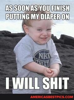 AS SOON AS YOU) FINISH PUTTING MY DIAPER-ON
WILL SHIT