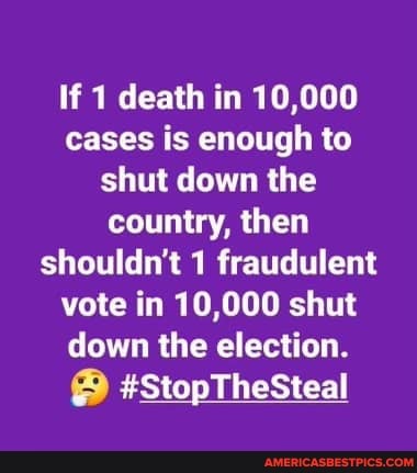 If 1 death in 10,000 cases is enough to shut down the country, then shouldn't 1 fraudulent vote in 10,000 shut down the election.
#StopTheSteal