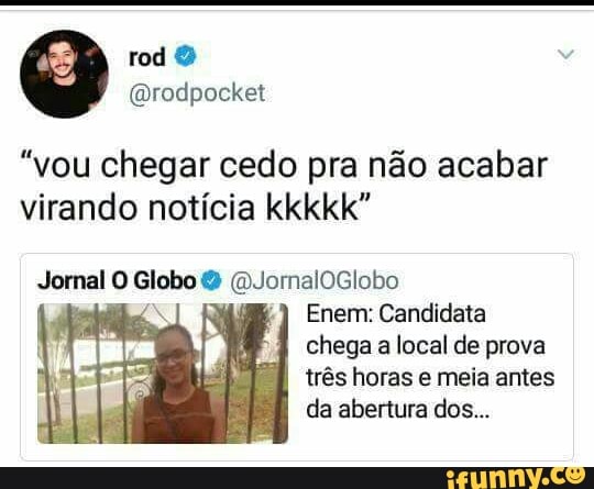 @rodpocket
"vou chegar cedo pra não acabar
virando notícia kkkkk"
Jornal O Globo eae
Enem: Candidata
chega
a
local de prova
trés horas e meia antes
da abertura dos...