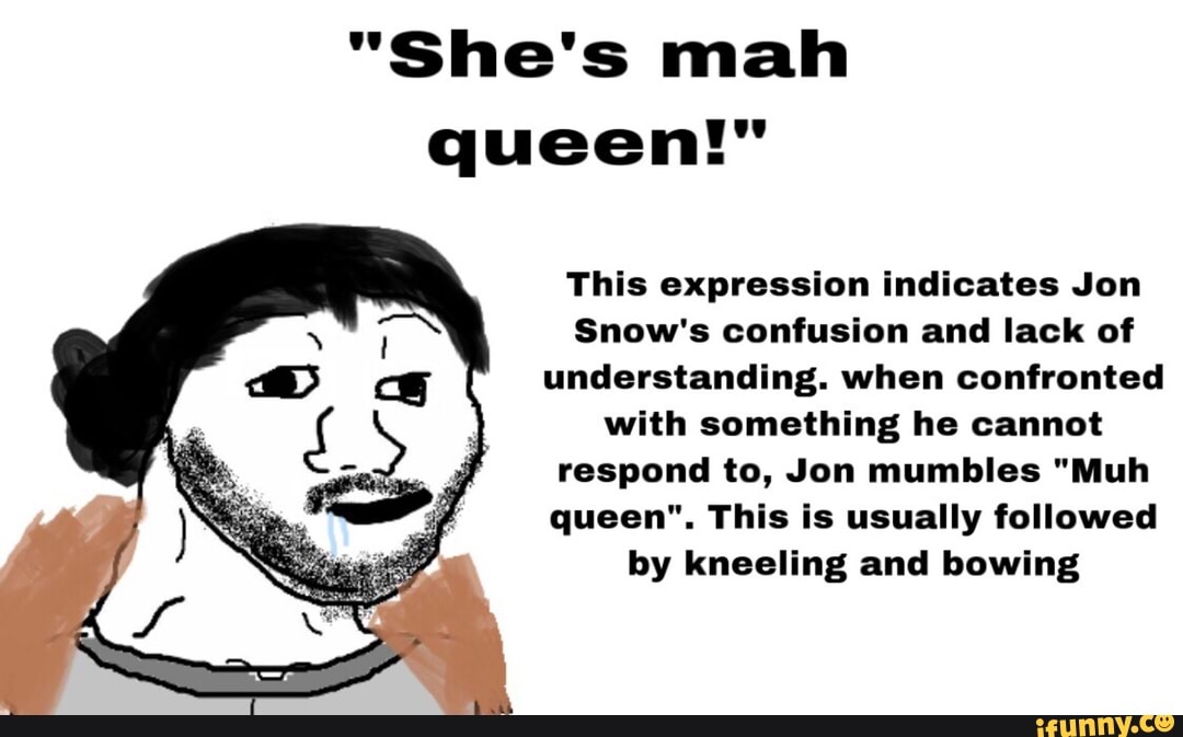 She S Mah Queen This Expression Indicates Jon Snow S Confusion And Lack Of Understanding When Confronted With Something He Cannot Respond To Jon Mumbles Muh Queen This Is Usually Followed By Kneeling And
