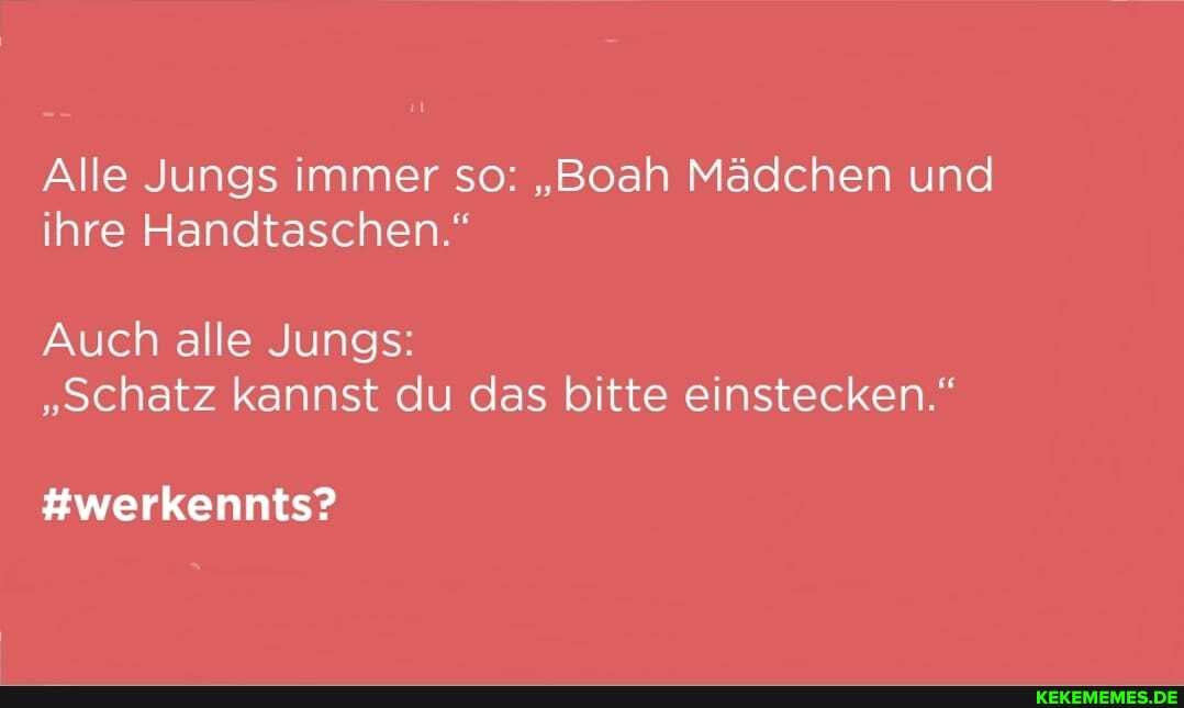 Alle Jungs immer so: "Boah Mädchen und ihre Handtaschen."
Auch alle Jungs:
"Schatz kannst du das bitte einstecken."
#werkennts?