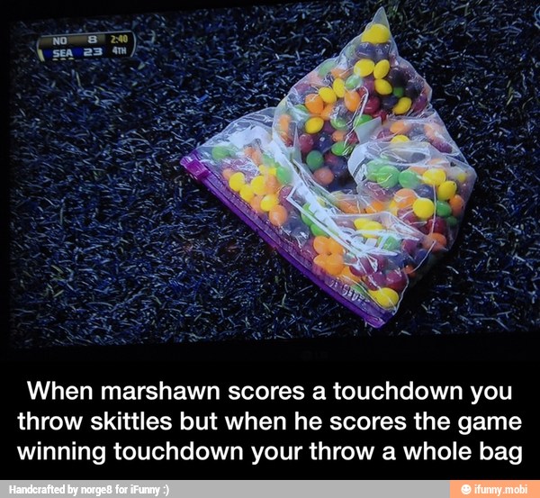 When marshawn scores a touchdown you
throw skittles but when he scores the game
winning touchdown your throw a whole bag - When marshawn scores a touchdown you throw skittles but when he scores the game winning touchdown your throw a whole bag