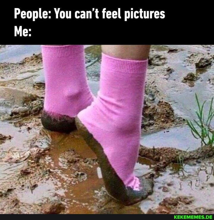 People: You can't feel pictures
Me: