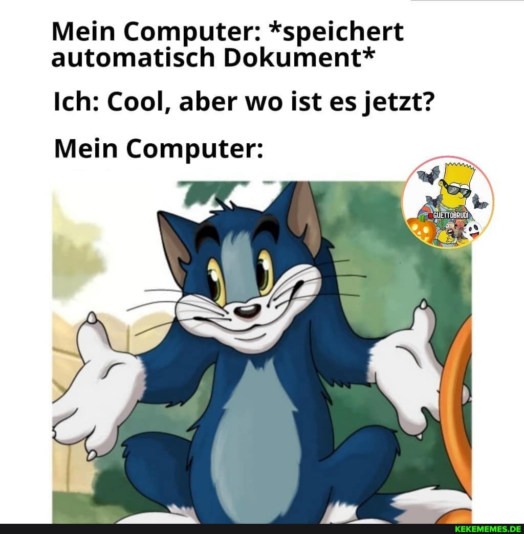 Mein Computer: *speichert automatisch Dokument*
Ich: Cool, aber wo ist es jetzt?
Mein Computer: