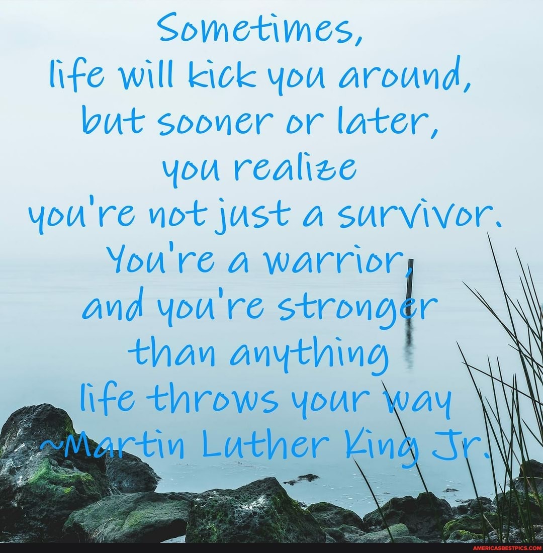 Sometimes, life will Kick you around, but sooner or later, you realize you're not just a survivor.
You're a warrior and you're You're warrior stronger than anything life throws your way tin Luther Vind