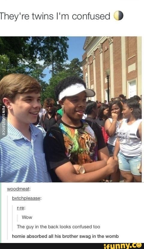 They're twins I'm confused
woodmeat:
bxtchpleaase:
Wow
The guy in the back looks confused too
homie absorbed all his brother swag in the womb