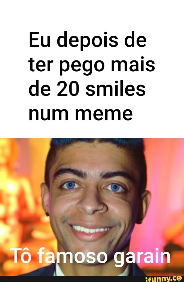 Eu depois de ter pego mais de 20 smiles num meme
Tô ramoso garain