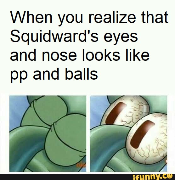 When you realize that Squidward's eyes and nose looks like pp and balls ...