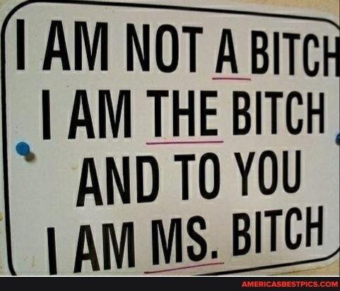 I AM NOT ABiTC
AM THE BITCH AND YOU
AM MS. BITCH
