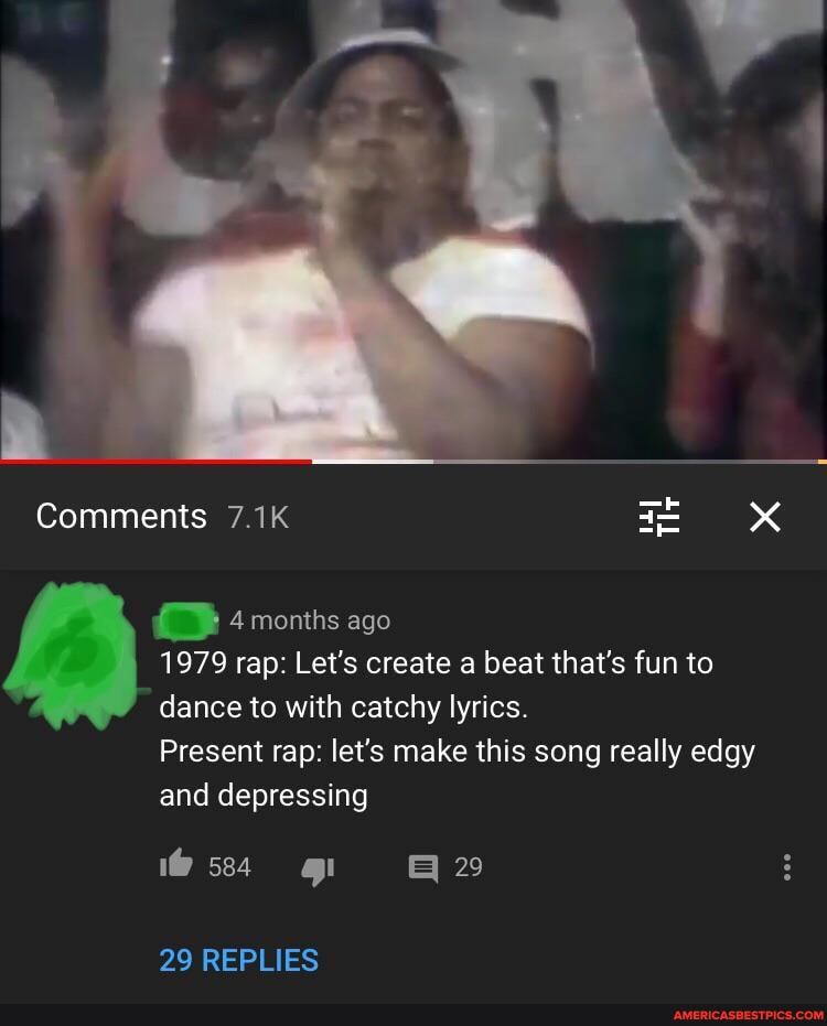 Comments 7.1K
4 months ago
1979 rap: Let's create a beat that's fun to dance to with catchy lyrics.
Present rap: let's make this song really edgy and depressing
29
29 REPLIES