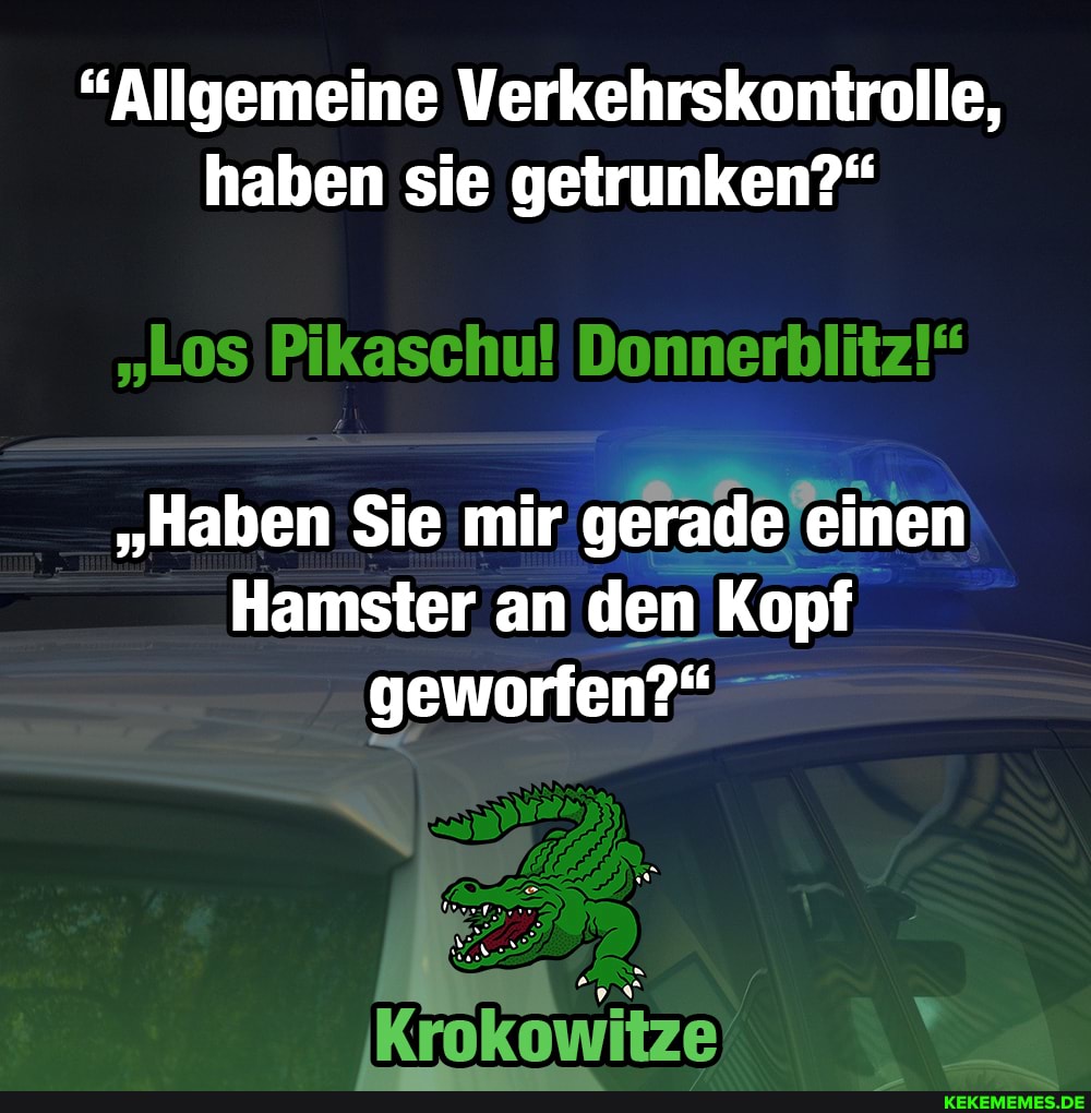 "Allgemeine Verkehrskontrolle, haben sie getrunken?"
"Haben Sie mir gerade einen
Hamster an den Kopf geworfen?"
Krokowitze
