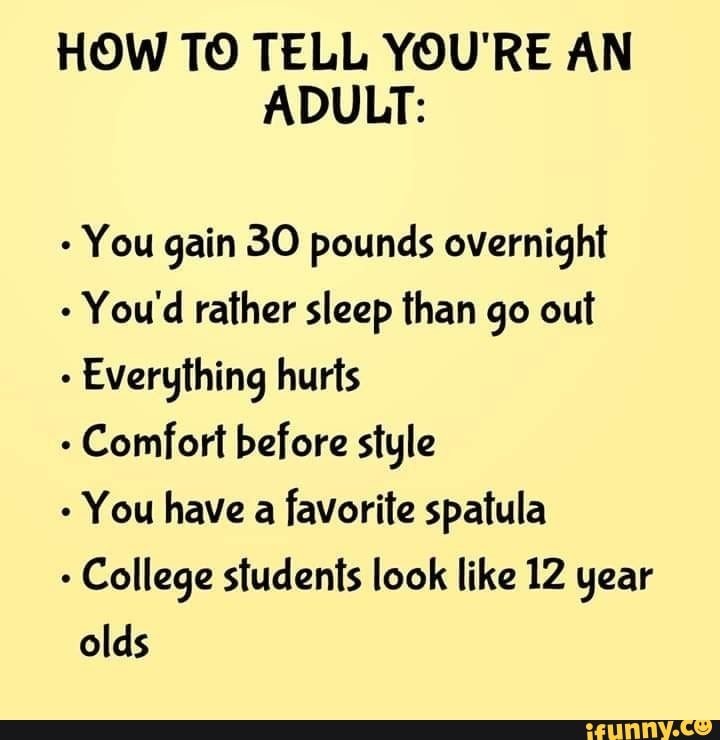 HOW TO TELL YOU'RE AN ADULT You gain 30 pounds overnight You'd