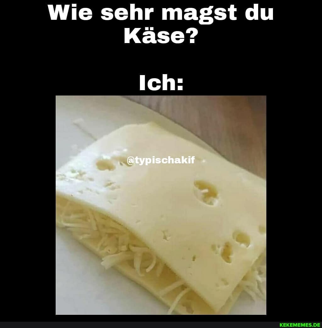 Wie sehr magst du
Käse?
Ich:
@typischakif