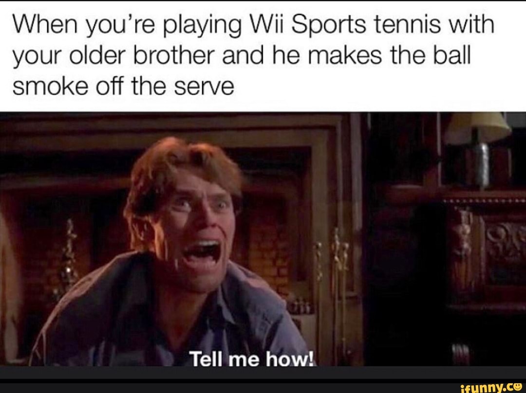 When you're playing Wii Sports tennis with your older brother and he makes the ball
smoke off the serve
Tell me how!