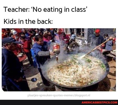 Teacher: 'No eating in class'
Kids in the back: