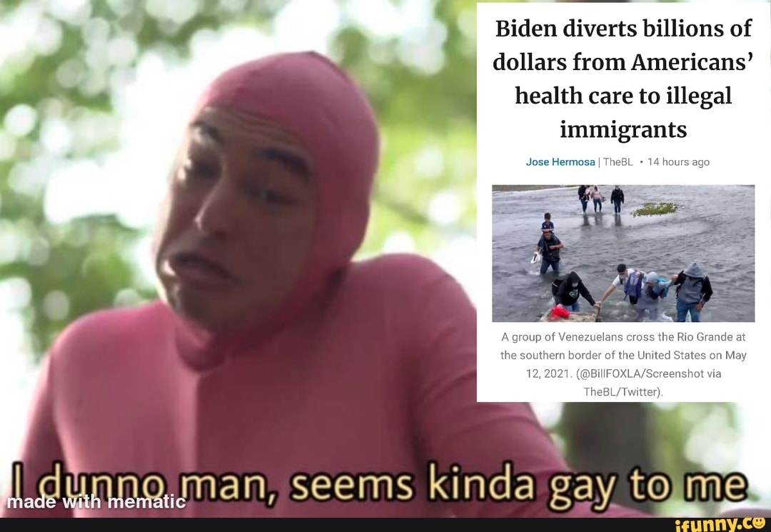 Biden diverts billions of dollars from Americans' health care to illegal immigrants
Jose Hermosa BL 14 hours ago
A group of Venezuelans cross the Rio Grande at the the of United Sites on May
12, 2021. via
seems kinda gay to me