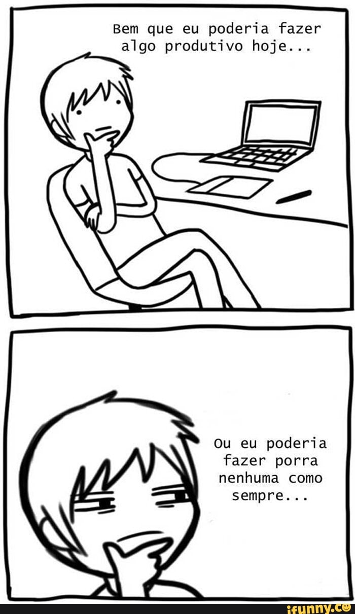 Bem que eu poderia fazer
algo produtivo hoje...
ou eu poderia
fazer porra