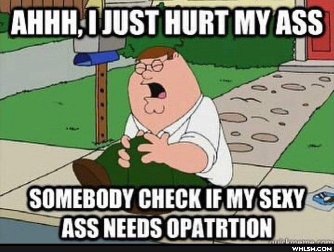 AHHH, PIUST HURT MY ASS
SOMEBODY CHECK IF MY SEKY ASS NEEDS OPATRTION