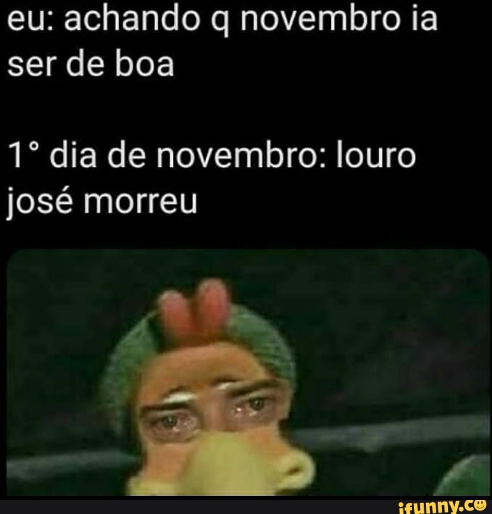 eu: achando q novembro ia ser de boa
dia de novembro: louro josé morreu