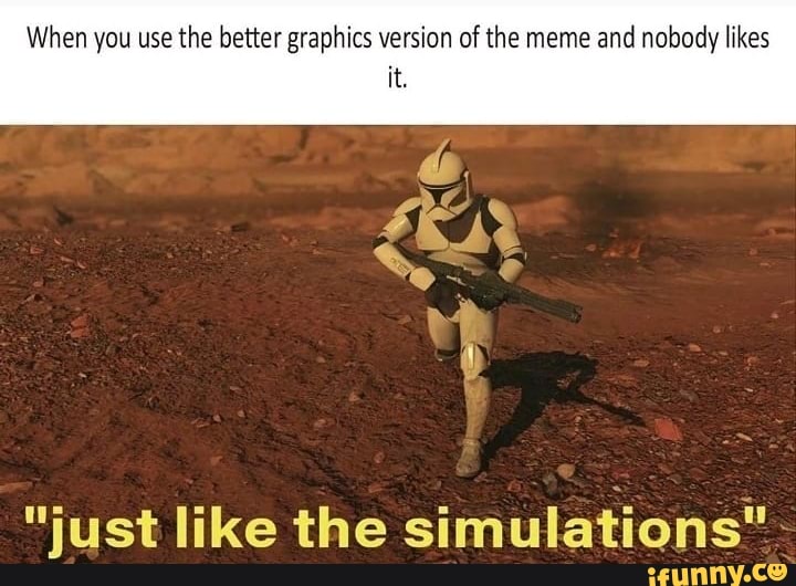 When you use the better graphics version of the meme
and nobody likes
"just like the simulations"