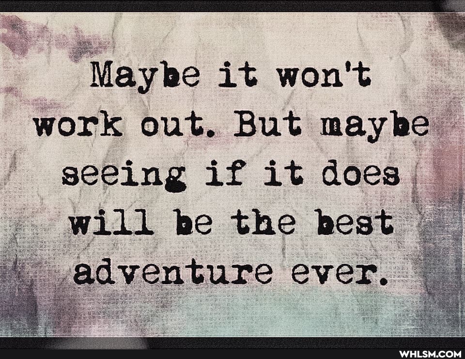 Maybe it won't
ak
work out. But mayb
seeing if it does
will be the best
adventure ever.