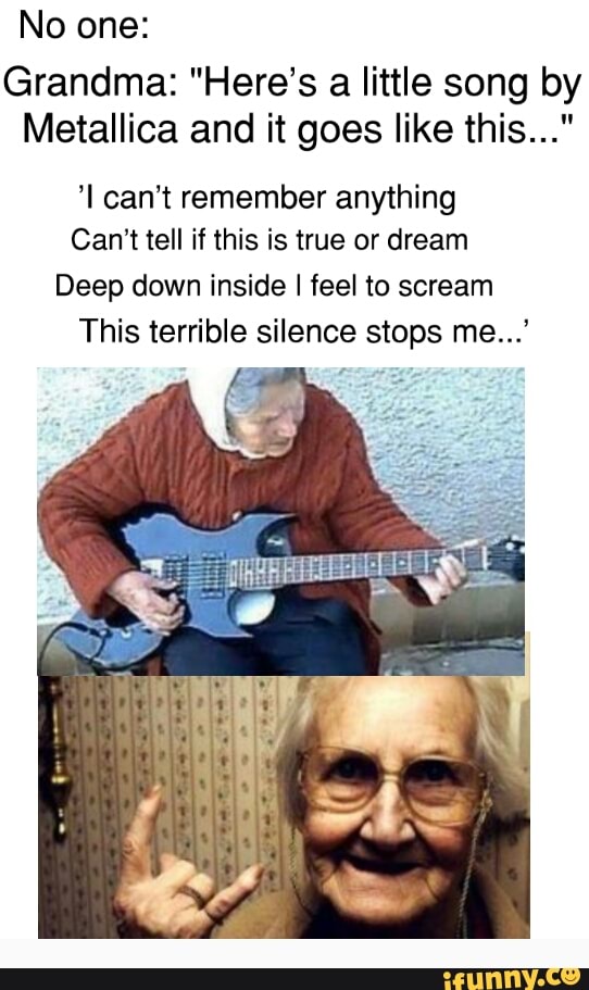 No One Grandma Here S A Little Song By Metallica And It Goes Like This I Can T Remember Anything Can T Tell If This Is True Or Dream Deep Down Inside I Feel To