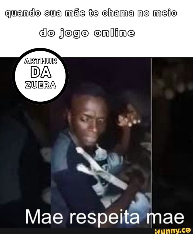 quando sua mãe te chama no melo
do jogo online
ARTHUR
DA
ZUERA
A
Mae respeita mae
