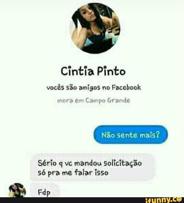 Cintia Pinto
vocês são amigos no Facebook
mora em Campo Grande
Não sente mais?
Sério q vc mandou solicitação só pra me falar isso
Fdp