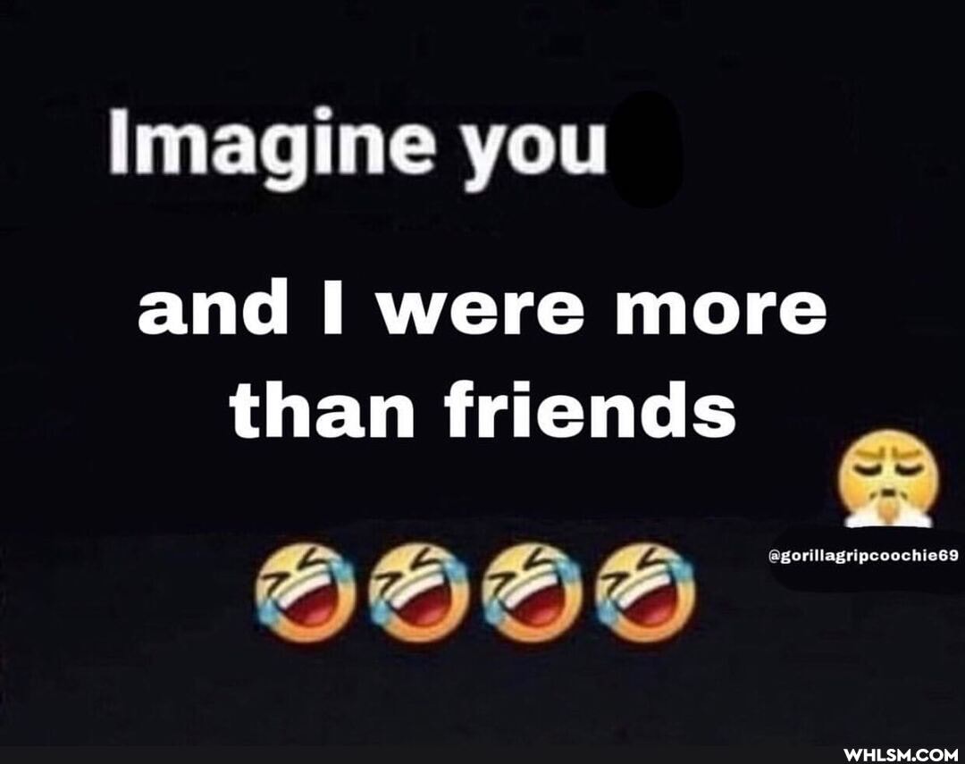 Imagine you
and I were more than friends