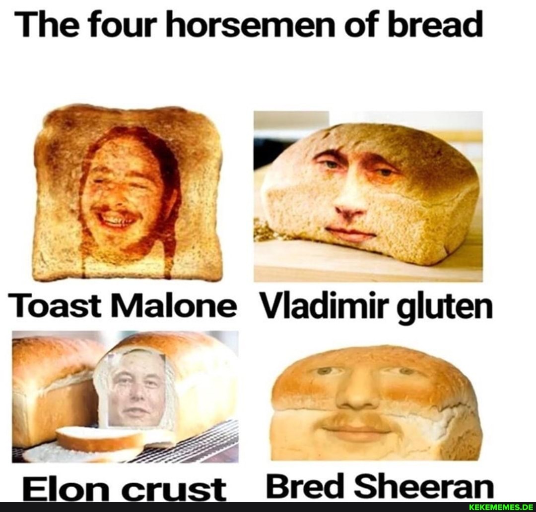 The four horsemen of bread
Toast Malone Vladimir gluten
Elon st Bred Sheeran
