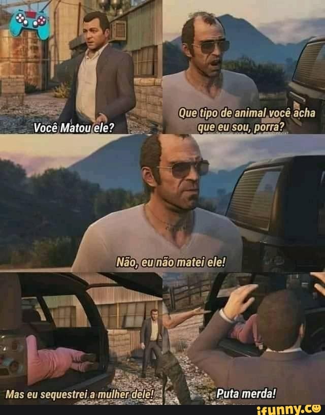 Que tipo de animal você acha
Você Matou
porra?
eu seques!
Puta merda!