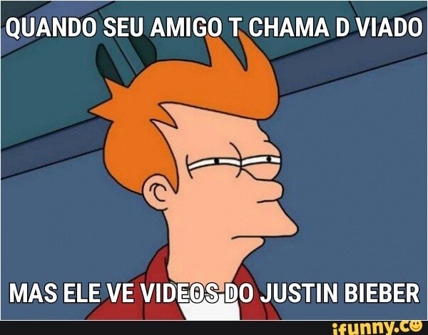QUANDO SEU AMIGO T.CHAMA D VIADO
MAS ELE VE VIDEOS,DO JUSTIN BIEBER