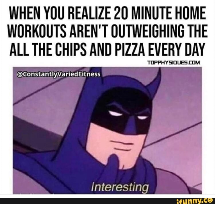 WHEN YOU REALIZE 20 MINUTE HOME
WORKOUTS AREN'T OUTWEIGHING THE
ALL THE CHIPS AND PIZZA EVERY DAY
Interesting