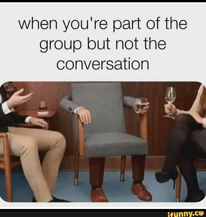 when you're part of the group but not the
conversation