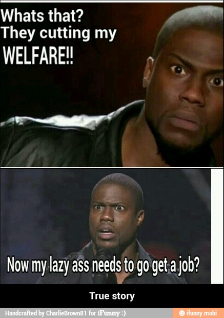 Whats that? Mr
They cutting my
WELFARE!
Now mylazy ass needs to go getia job?
True story - True story