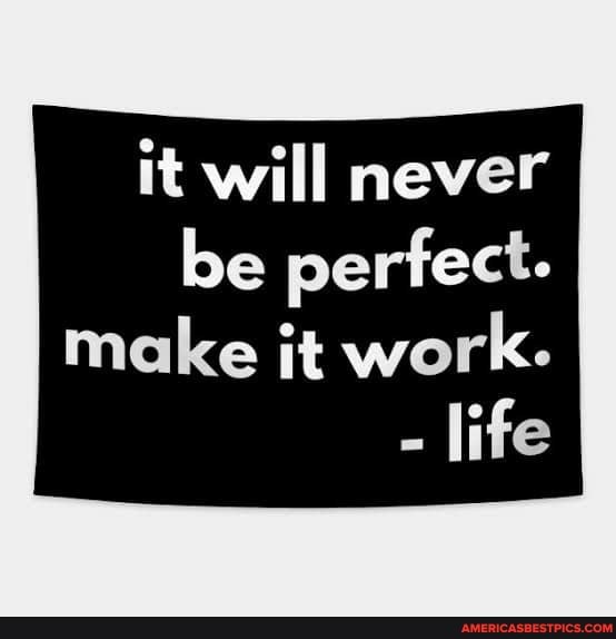 it will never be perfect.
make it work.
- life