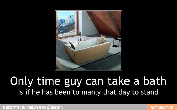 Only time guy can take a bath
Is if he has been to manly that day to stand - Only time guy can take a bath
Is if he has been to manly that day to stand