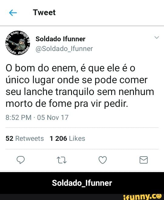 O bom do enem, é que eleé o
único lugar onde se pode comer
seu lanche tranquilo sem nenhum
morto de fome pra vir pedir.
52 Retweets 1 206 Likes
Soldado Ifunner - Soldado_Ifunner