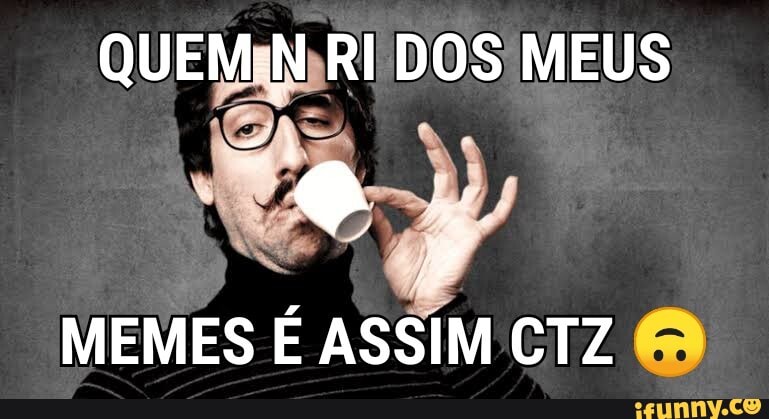 QUEM-N RI DOS MEUS
MEMES É ASSIM CTZ