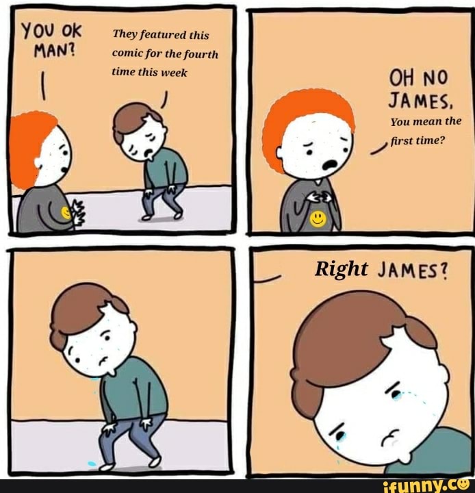 You ok
MAN?
They featured this comic for the fourth
time this week OH NO JAMES,
You mean the
first time?
Right JAMES?
