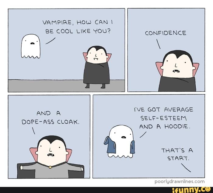 VAMPIRE, HOW CAN BE COOL LIKE YOU?
CONFIDENCE
AND A DOPE-ASS CLOAK,
YVE GOT AVERAGE SELF-ESTEEM AND A HOODIE.
THAT'S A START.
AS