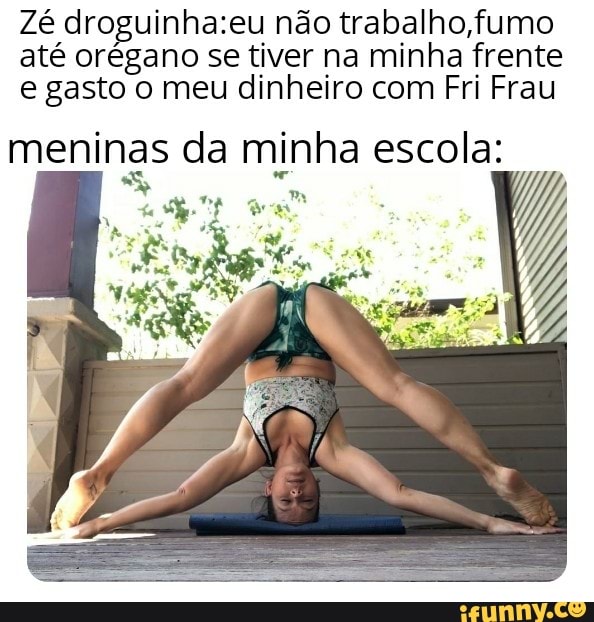 Zé droguinha:eu não trabalho, fumo
até orégano se tiver na minha frente
e gasto o meu dinheiro com Fri Frau