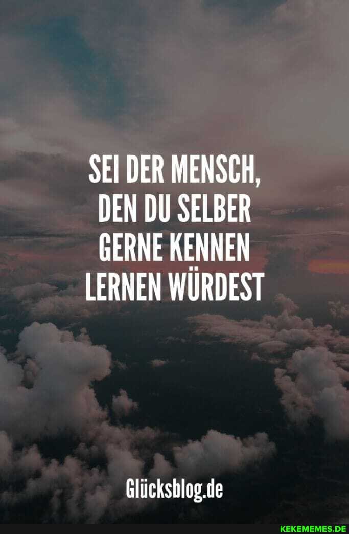 SEI DER MENSCH,
DEN DU SELBER GERNE KENNEN
LERNEN WÜRDEST
Glücksblog.de