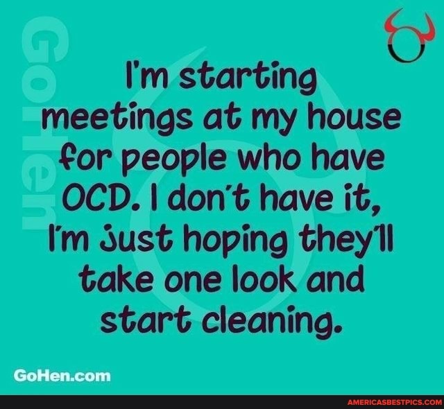 I'm starting meetings at my house for people who have
OCD. I don't have it,
I'm sust hoping whey 'll take one look and start cleaning.