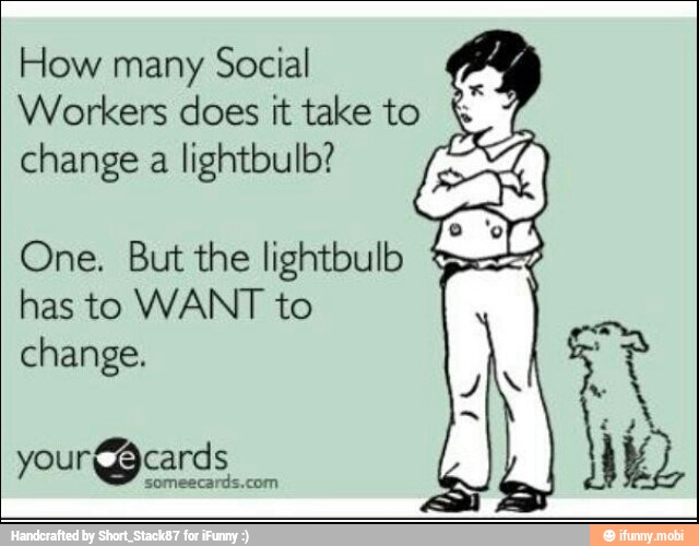 cs How many Social
Workers does it take to
7 change a lightbulb? Bae
One. But the lightbulb
Be
has to WANT to
change.
